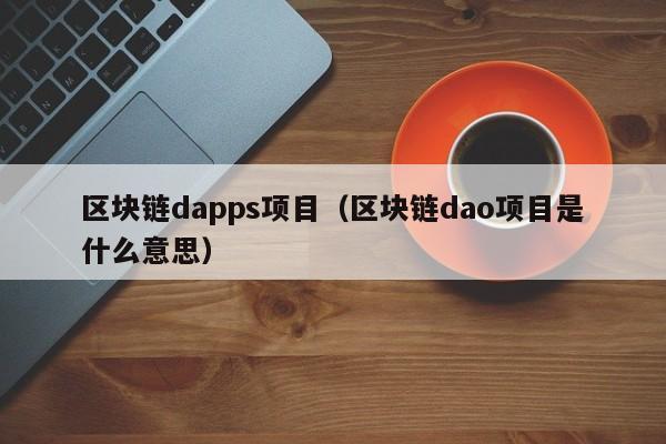 區塊鏈dapps項目（區塊鏈dao項目是什麼意思）