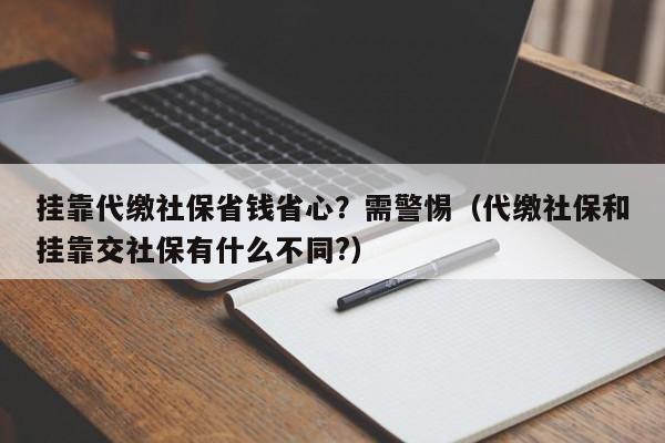 掛靠代繳社保省錢省心？需警惕（代繳社保和掛靠交社保有什麼不同?）