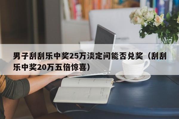 男子刮刮樂中獎25萬淡定問能否兌獎（刮刮樂中獎20萬五倍驚喜）