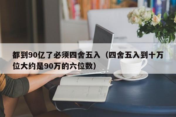 都到90億了必須四舍五入（四舍五入到十萬位大約是90萬的六位數）