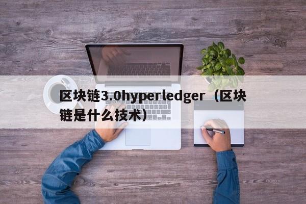 區塊鏈3.0hyperledger（區塊鏈是什麼技術）