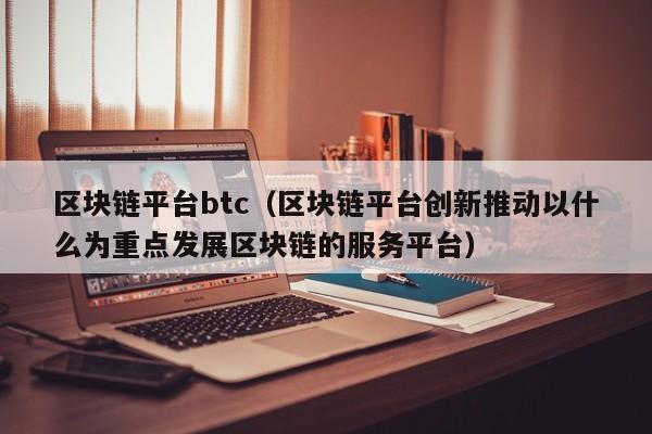 區塊鏈平臺btc（區塊鏈平臺創新推動以什麼為重點發展區塊鏈的服務平臺）