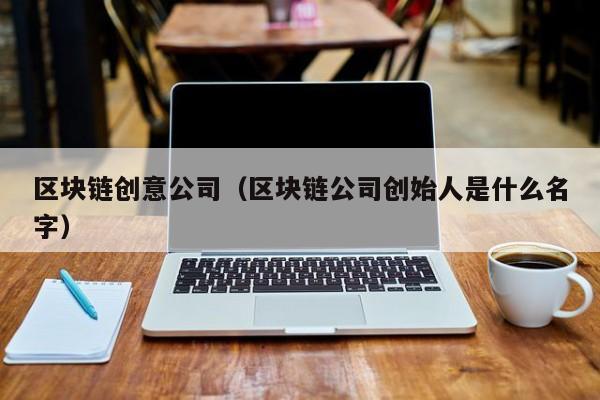 區塊鏈創意公司（區塊鏈公司創始人是什麼名字）