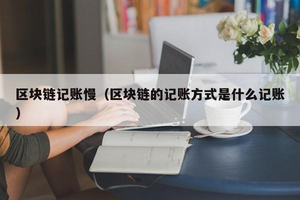 區塊鏈記賬慢（區塊鏈的記賬方式是什麼記賬）