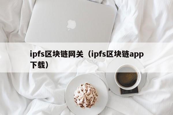 ipfs區塊鏈網關（ipfs區塊鏈app下載）