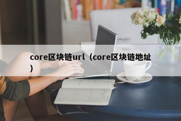 core區塊鏈url（core區塊鏈地址）